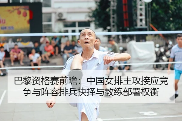 巴黎资格赛前瞻：中国女排主攻接应竞争与阵容排兵抉择与教练部署权衡
