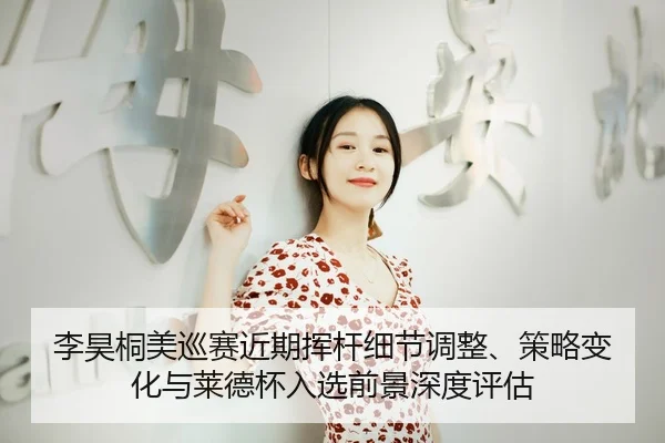 李昊桐美巡赛近期挥杆细节调整、策略变化与莱德杯入选前景深度评估