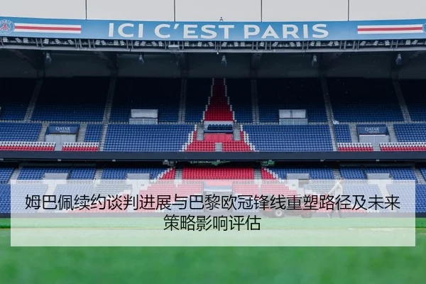 姆巴佩续约谈判进展与巴黎欧冠锋线重塑路径及未来策略影响评估