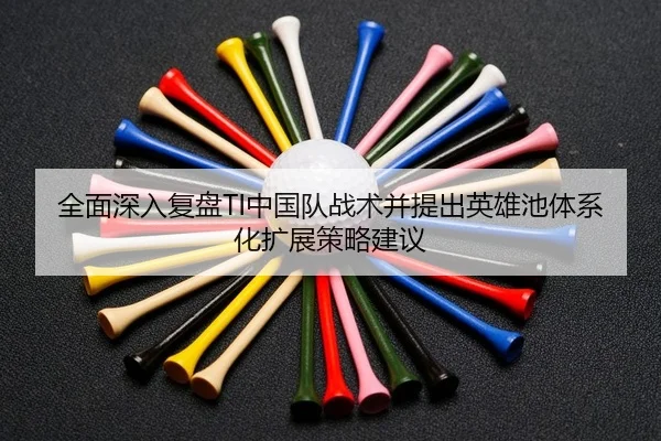 全面深入复盘TI中国队战术并提出英雄池体系化扩展策略建议