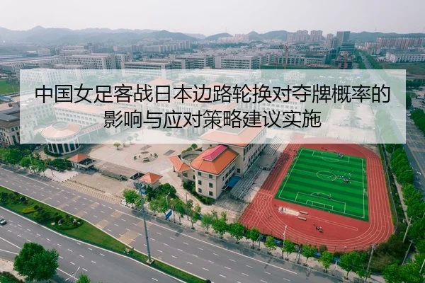 中国女足客战日本边路轮换对夺牌概率的影响与应对策略建议实施